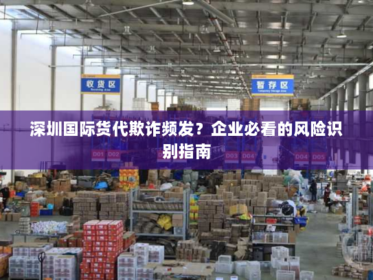 深圳国际货代欺诈频发？企业必看的风险识别指南