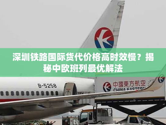 深圳铁路国际货代价格高时效慢？揭秘中欧班列最优解法