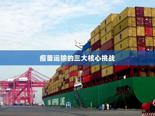 疫苗运输的三大核心挑战