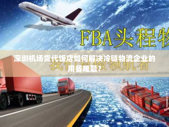 深圳机场货代饭店如何解决冷链物流企业的用餐难题？