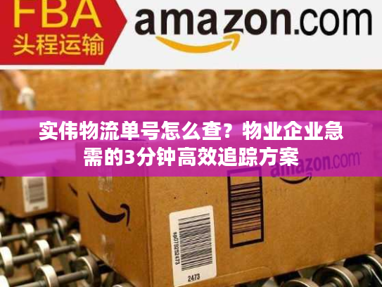 实伟物流单号怎么查？物业企业急需的3分钟高效追踪方案