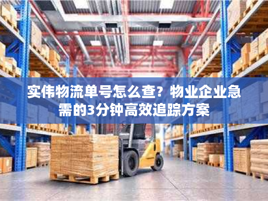 实伟物流单号怎么查？物业企业急需的3分钟高效追踪方案
