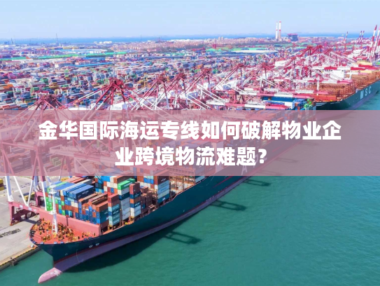 金华国际海运专线如何破解物业企业跨境物流难题？