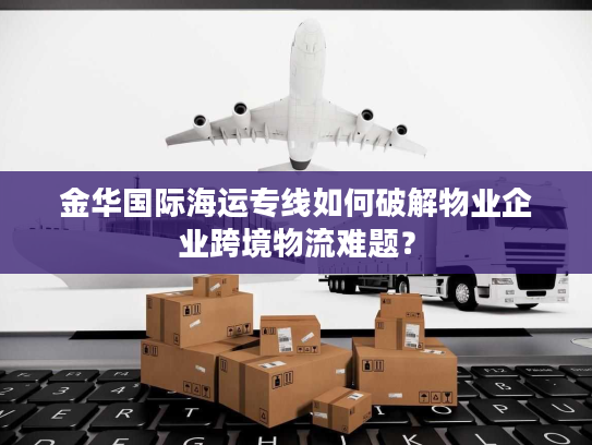 金华国际海运专线如何破解物业企业跨境物流难题？