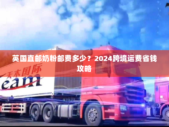 英国直邮奶粉邮费多少?2024跨境运费省钱攻略 英国直邮奶粉邮费多少?2024跨境运费省钱攻略