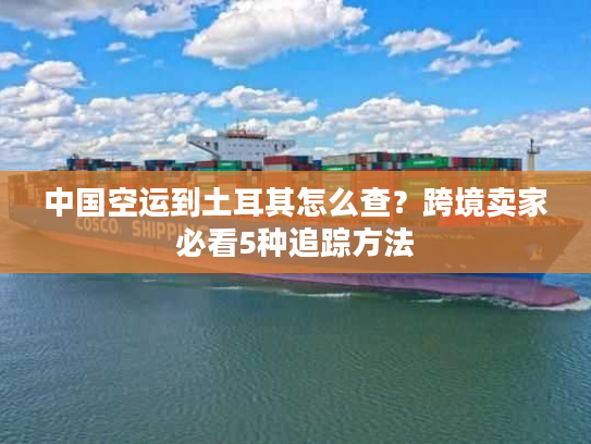 中国空运到土耳其怎么查？跨境卖家必看5种追踪方法