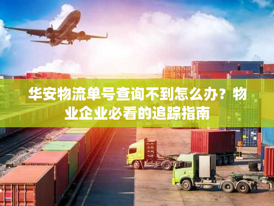 华安物流单号查询不到怎么办？物业企业必看的追踪指南