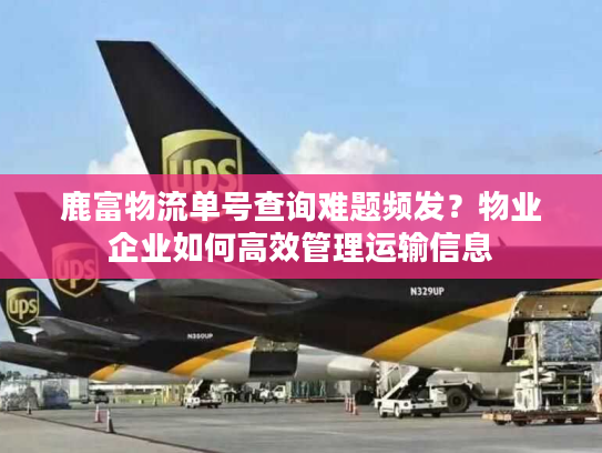 鹿富物流单号查询难题频发？物业企业如何高效管理运输信息