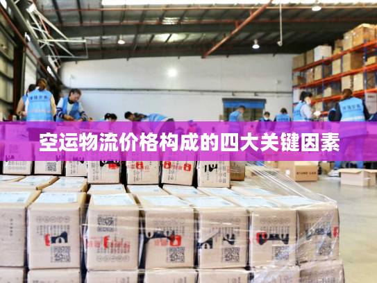空运物流价格构成的四大关键因素