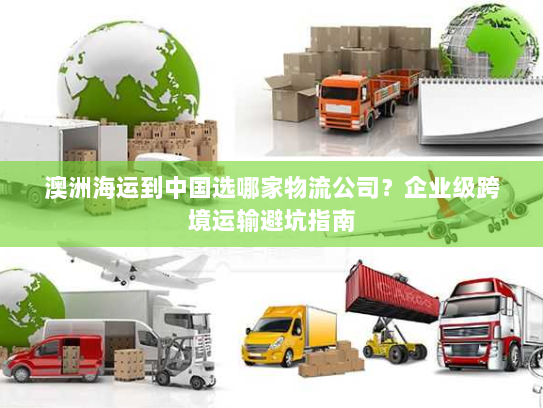 澳洲海运到中国选哪家物流公司？企业级跨境运输避坑指南