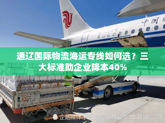 通辽国际物流海运专线如何选?三大标准助企业降本40% 通辽国际物流海运专线如何选?三大标准助企业降本40%
