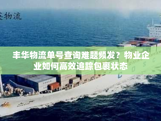 丰华物流单号查询难题频发？物业企业如何高效追踪包裹状态