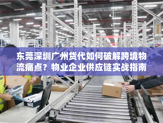 东莞深圳广州货代如何破解跨境物流痛点？物业企业供应链实战指南