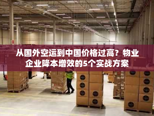 从国外空运到中国价格过高？物业企业降本增效的5个实战方案