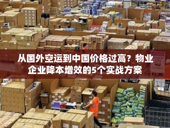 从国外空运到中国价格过高？物业企业降本增效的5个实战方案