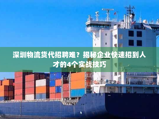 深圳物流货代招聘难？揭秘企业快速招到人才的4个实战技巧