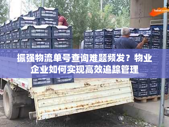 振强物流单号查询难题频发？物业企业如何实现高效追踪管理