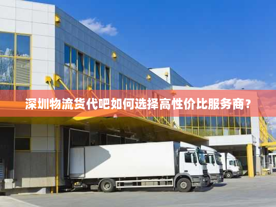 深圳物流货代吧如何选择高性价比服务商? 深圳物流货代吧如何选择高性价比服务商?