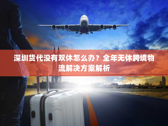 深圳货代没有双休怎么办？全年无休跨境物流解决方案解析