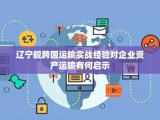辽宁舰跨国运输实战经验对企业资产运输有何启示