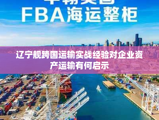 辽宁舰跨国运输实战经验对企业资产运输有何启示