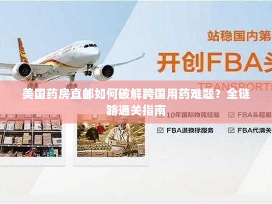 美国药房直邮如何破解跨国用药难题？全链路通关指南
