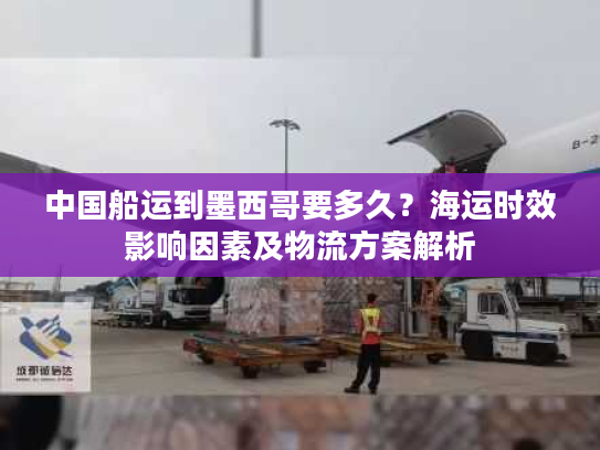 中国船运到墨西哥要多久？海运时效影响因素及物流方案解析