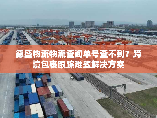 德盛物流物流查询单号查不到？跨境包裹跟踪难题解决方案