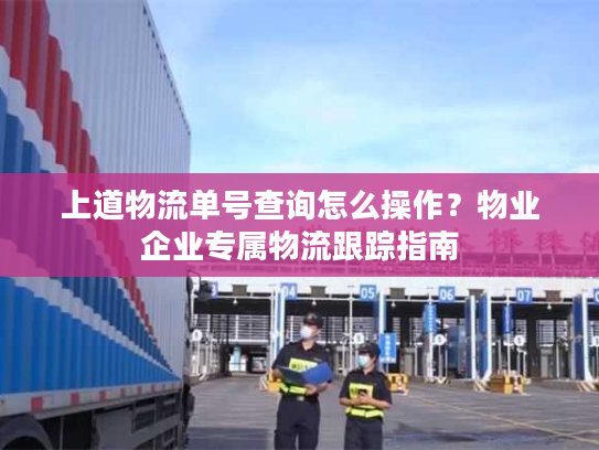 上道物流单号查询怎么操作？物业企业专属物流跟踪指南