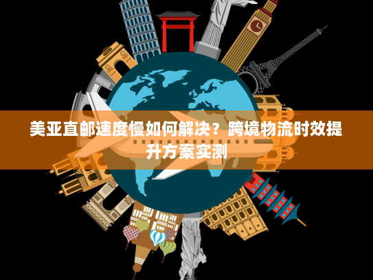 美亚直邮速度慢如何解决?跨境物流时效提升方案实测 美亚直邮速度慢如何解决?跨境物流时效提升方案实测