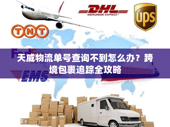 天威物流单号查询不到怎么办？跨境包裹追踪全攻略