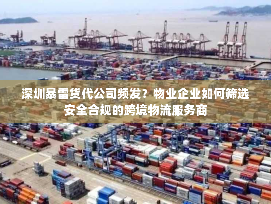 深圳暴雷货代公司频发?物业企业如何筛选安全合规的跨境物流服务商 深圳暴雷货代公司频发?物业企业如何筛选安全合规的跨境物流服务商