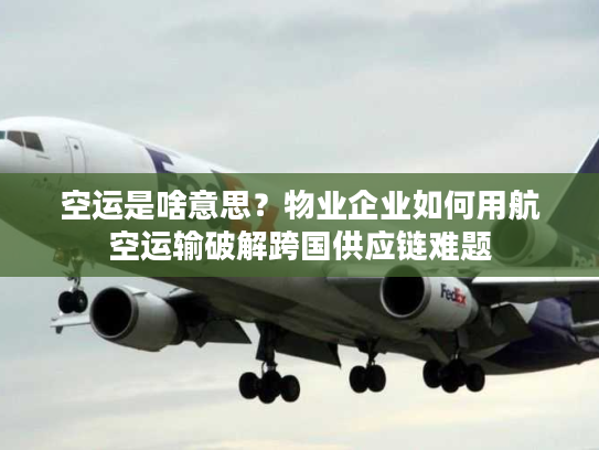 空运是啥意思？物业企业如何用航空运输破解跨国供应链难题