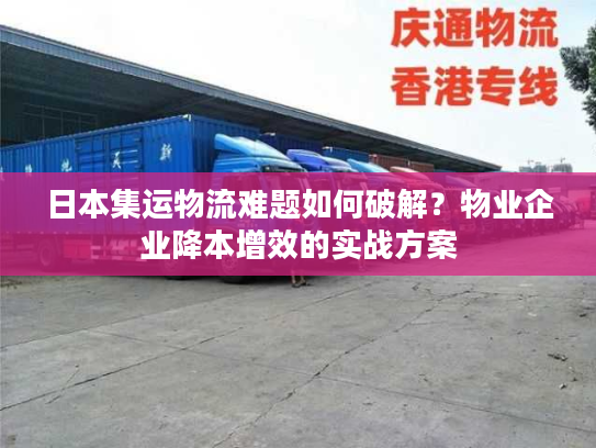 日本集运物流难题如何破解？物业企业降本增效的实战方案