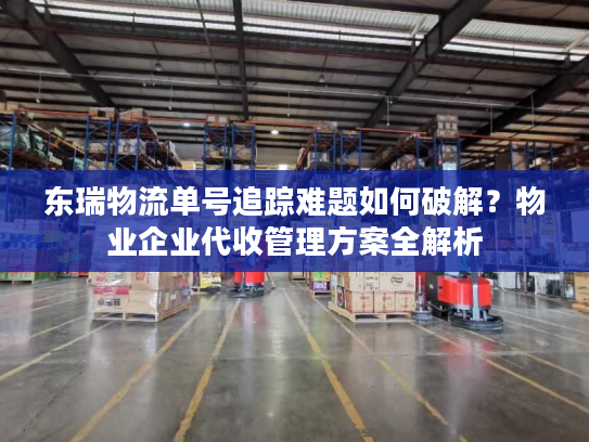 东瑞物流单号追踪难题如何破解？物业企业代收管理方案全解析