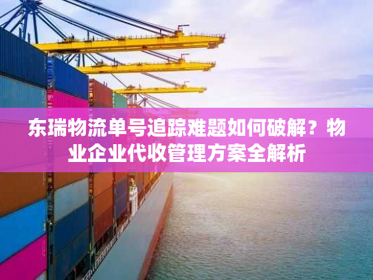 东瑞物流单号追踪难题如何破解？物业企业代收管理方案全解析