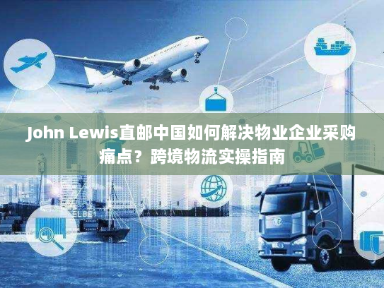 John Lewis直邮中国如何解决物业企业采购痛点？跨境物流实操指南