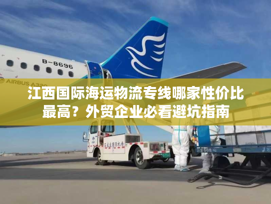 江西国际海运物流专线哪家性价比最高？外贸企业必看避坑指南