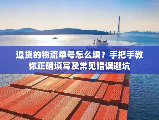 退货的物流单号怎么填？手把手教你正确填写及常见错误避坑