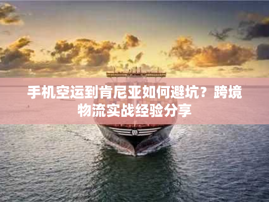 手机空运到肯尼亚如何避坑？跨境物流实战经验分享