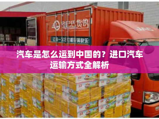 汽车是怎么运到中国的？进口汽车运输方式全解析