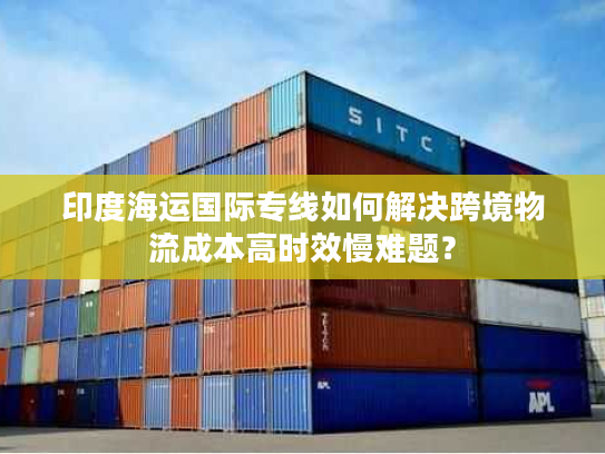 印度海运国际专线如何解决跨境物流成本高时效慢难题? 印度海运国际专线如何解决跨境物流成本高时效慢难题?