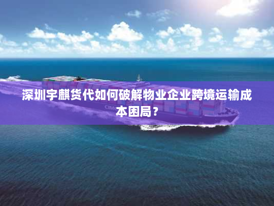 深圳宇麒货代如何破解物业企业跨境运输成本困局? 深圳宇麒货代如何破解物业企业跨境运输成本困局?
