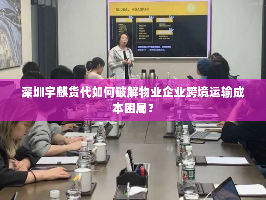 深圳宇麒货代如何破解物业企业跨境运输成本困局? 深圳宇麒货代如何破解物业企业跨境运输成本困局?