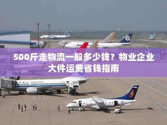 500斤走物流一般多少钱？物业企业大件运费省钱指南