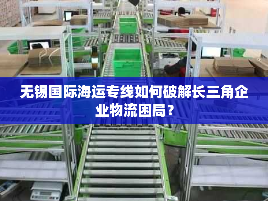 无锡国际海运专线如何破解长三角企业物流困局？