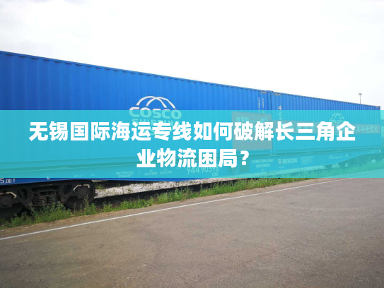 无锡国际海运专线如何破解长三角企业物流困局？