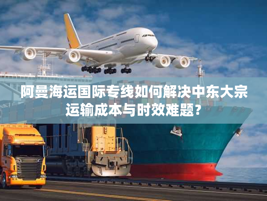 阿曼海运国际专线如何解决中东大宗运输成本与时效难题？