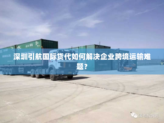 深圳引航国际货代如何解决企业跨境运输难题？