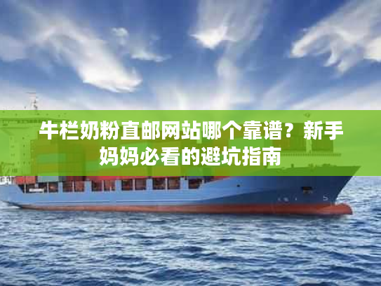 牛栏奶粉直邮网站哪个靠谱？新手妈妈必看的避坑指南